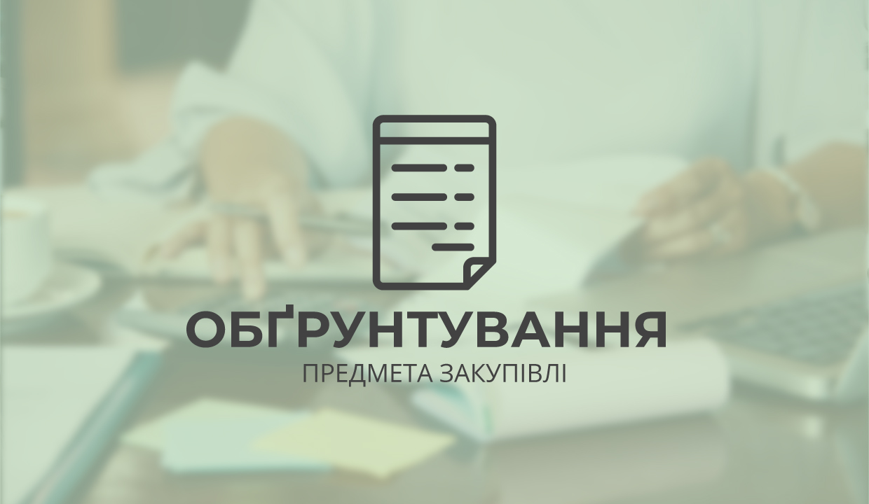 Обґрунтування технічних та якісних характеристик закупівлі, розміру бюджетного призначення, очікуваної вартості предмета закупівлі